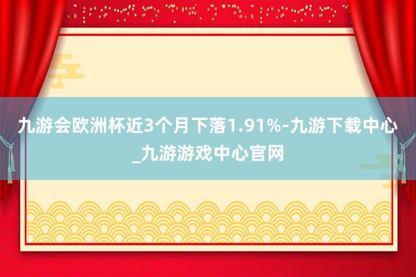 九游会欧洲杯近3个月下落1.91%-九游下载中心_九游游戏中心官网