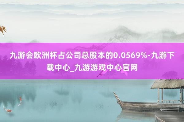 九游会欧洲杯占公司总股本的0.0569%-九游下载中心_九游游戏中心官网