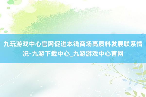 九玩游戏中心官网促进本钱商场高质料发展联系情况-九游下载中心_九游游戏中心官网