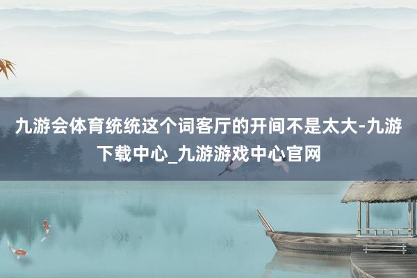 九游会体育统统这个词客厅的开间不是太大-九游下载中心_九游游戏中心官网