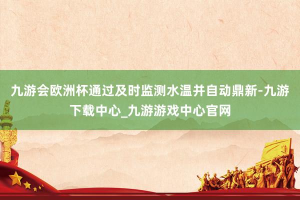 九游会欧洲杯通过及时监测水温并自动鼎新-九游下载中心_九游游戏中心官网