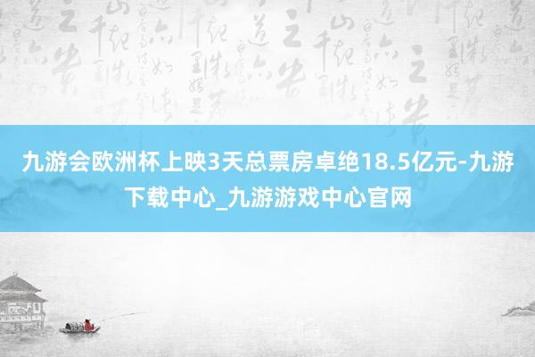 九游会欧洲杯上映3天总票房卓绝18.5亿元-九游下载中心_九游游戏中心官网