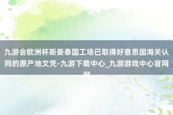 九游会欧洲杯斯菱泰国工场已取得好意思国海关认同的原产地文凭-九游下载中心_九游游戏中心官网