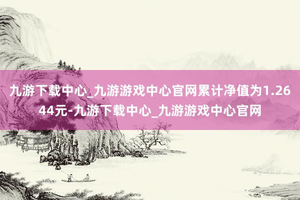 九游下载中心_九游游戏中心官网累计净值为1.2644元-九游下载中心_九游游戏中心官网