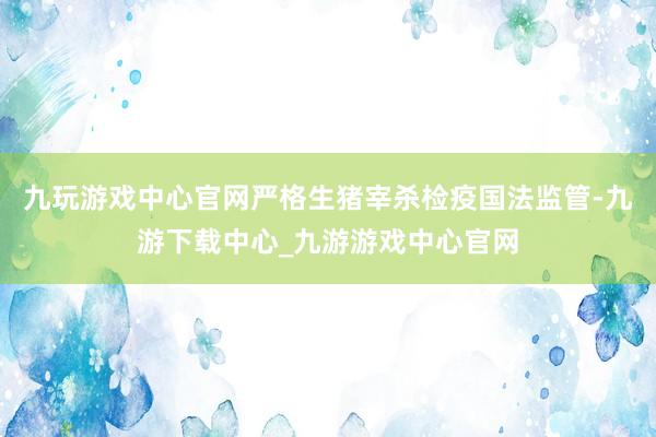 九玩游戏中心官网严格生猪宰杀检疫国法监管-九游下载中心_九游游戏中心官网