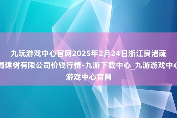 九玩游戏中心官网2025年2月24日浙江良渚蔬菜阛阓建树有限公司价钱行情-九游下载中心_九游游戏中心官网