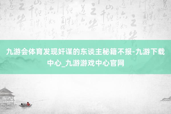 九游会体育发现奸谋的东谈主秘籍不报-九游下载中心_九游游戏中心官网