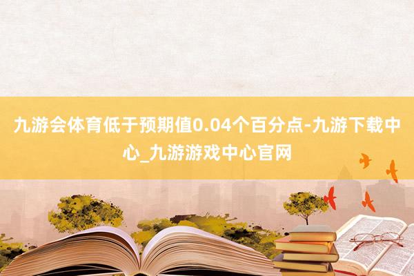 九游会体育低于预期值0.04个百分点-九游下载中心_九游游戏中心官网