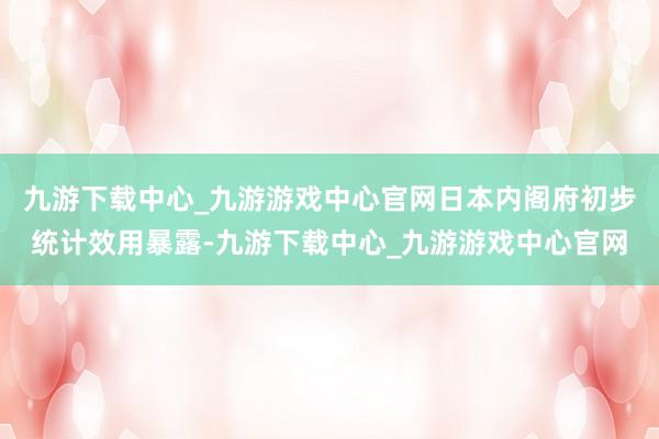 九游下载中心_九游游戏中心官网日本内阁府初步统计效用暴露-九游下载中心_九游游戏中心官网