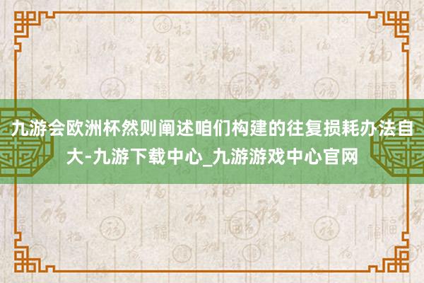 九游会欧洲杯然则阐述咱们构建的往复损耗办法自大-九游下载中心_九游游戏中心官网