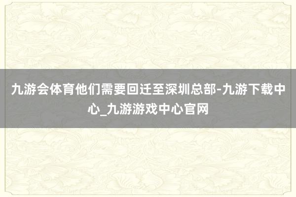 九游会体育他们需要回迁至深圳总部-九游下载中心_九游游戏中心官网