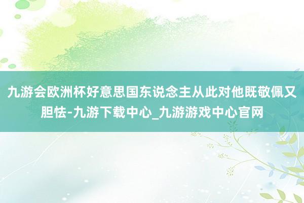 九游会欧洲杯好意思国东说念主从此对他既敬佩又胆怯-九游下载中心_九游游戏中心官网