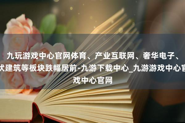 九玩游戏中心官网体育、产业互联网、奢华电子、光伏建筑等板块跌幅居前-九游下载中心_九游游戏中心官网