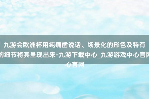 九游会欧洲杯用纯确凿说话、场景化的形色及特有的细节将其呈现出来-九游下载中心_九游游戏中心官网