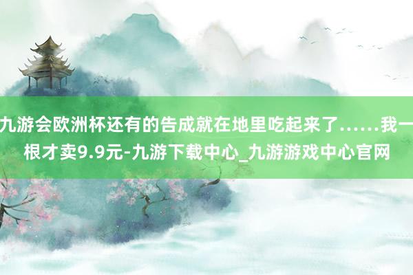 九游会欧洲杯还有的告成就在地里吃起来了……我一根才卖9.9元-九游下载中心_九游游戏中心官网
