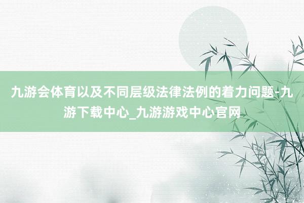 九游会体育以及不同层级法律法例的着力问题-九游下载中心_九游游戏中心官网