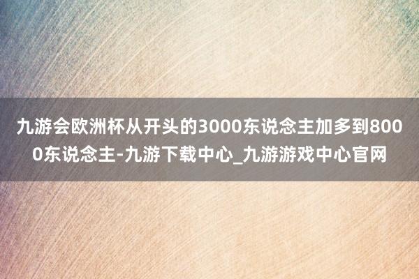 九游会欧洲杯从开头的3000东说念主加多到8000东说念主-九游下载中心_九游游戏中心官网