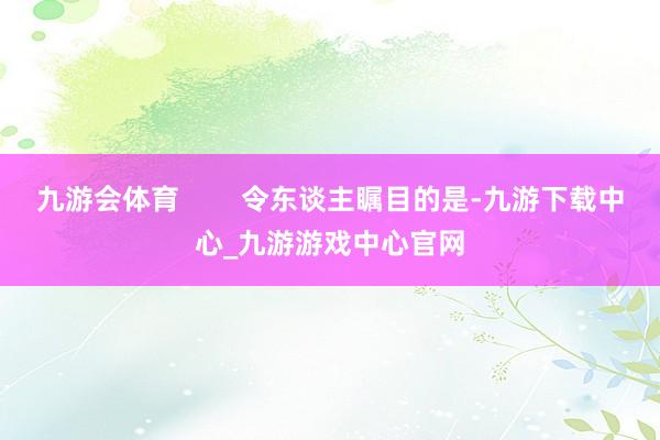 九游会体育        令东谈主瞩目的是-九游下载中心_九游游戏中心官网