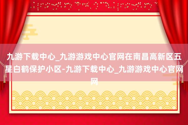 九游下载中心_九游游戏中心官网在南昌高新区五星白鹤保护小区-九游下载中心_九游游戏中心官网