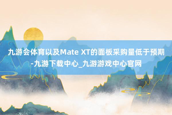 九游会体育以及Mate XT的面板采购量低于预期-九游下载中心_九游游戏中心官网