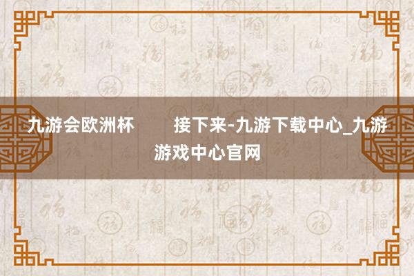 九游会欧洲杯        接下来-九游下载中心_九游游戏中心官网