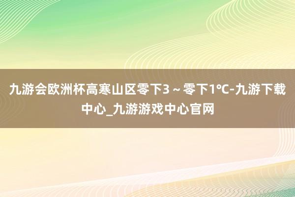 九游会欧洲杯高寒山区零下3～零下1℃-九游下载中心_九游游戏中心官网
