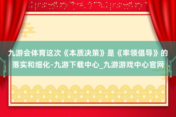 九游会体育　　这次《本质决策》是《率领倡导》的落实和细化-九游下载中心_九游游戏中心官网