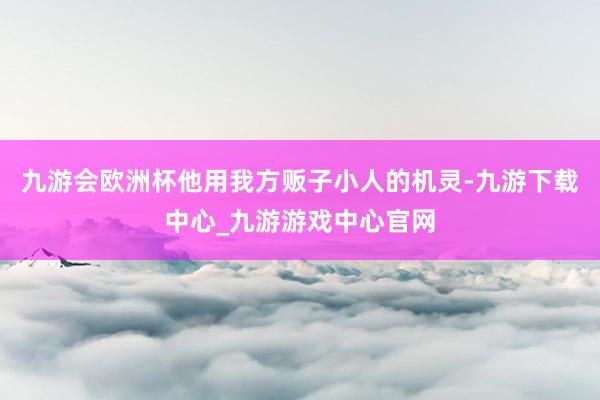 九游会欧洲杯他用我方贩子小人的机灵-九游下载中心_九游游戏中心官网