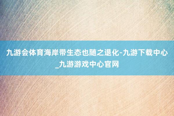 九游会体育海岸带生态也随之退化-九游下载中心_九游游戏中心官网