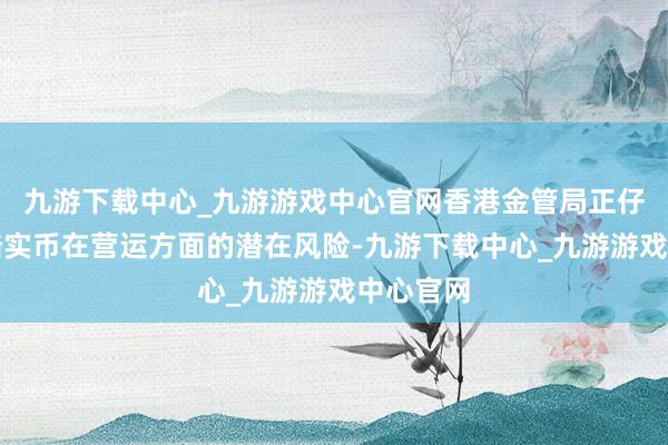 九游下载中心_九游游戏中心官网香港金管局正仔细注视踏实币在营运方面的潜在风险-九游下载中心_九游游戏中心官网