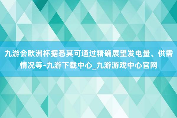 九游会欧洲杯据悉其可通过精确展望发电量、供需情况等-九游下载中心_九游游戏中心官网