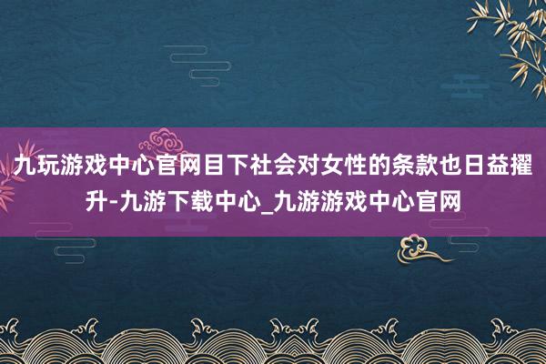 九玩游戏中心官网目下社会对女性的条款也日益擢升-九游下载中心_九游游戏中心官网