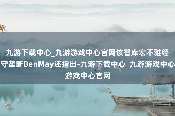 九游下载中心_九游游戏中心官网　　该智库宏不雅经济防守垄断BenMay还指出-九游下载中心_九游游戏中心官网