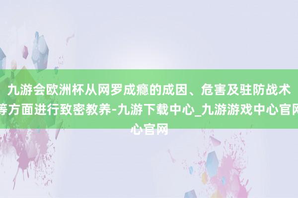 九游会欧洲杯从网罗成瘾的成因、危害及驻防战术等方面进行致密教养-九游下载中心_九游游戏中心官网