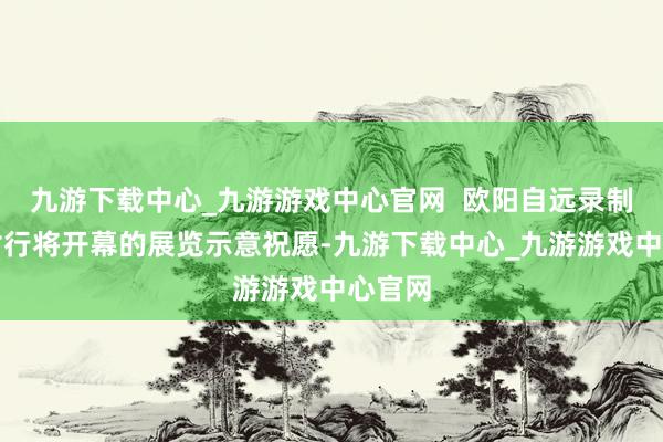 九游下载中心_九游游戏中心官网  欧阳自远录制视频对行将开幕的展览示意祝愿-九游下载中心_九游游戏中心官网