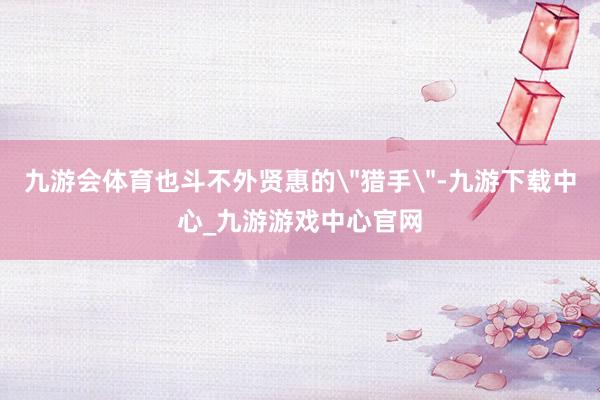 九游会体育也斗不外贤惠的＂猎手＂-九游下载中心_九游游戏中心官网