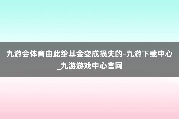 九游会体育由此给基金变成损失的-九游下载中心_九游游戏中心官网
