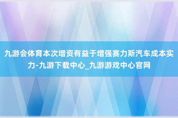 九游会体育本次增资有益于增强赛力斯汽车成本实力-九游下载中心_九游游戏中心官网