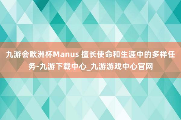 九游会欧洲杯Manus 擅长使命和生涯中的多样任务-九游下载中心_九游游戏中心官网