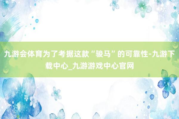 九游会体育为了考据这款“骏马”的可靠性-九游下载中心_九游游戏中心官网