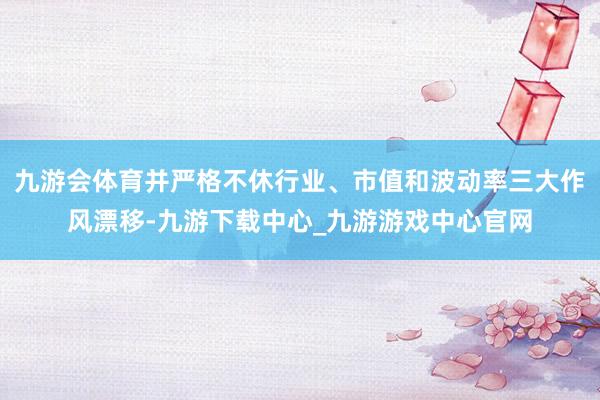 九游会体育并严格不休行业、市值和波动率三大作风漂移-九游下载中心_九游游戏中心官网