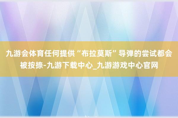 九游会体育任何提供“布拉莫斯”导弹的尝试都会被按捺-九游下载中心_九游游戏中心官网