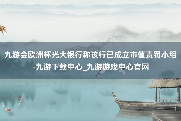 九游会欧洲杯光大银行称该行已成立市值责罚小组-九游下载中心_九游游戏中心官网