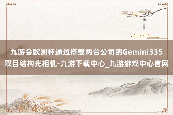 九游会欧洲杯通过搭载两台公司的Gemini335双目结构光相机-九游下载中心_九游游戏中心官网