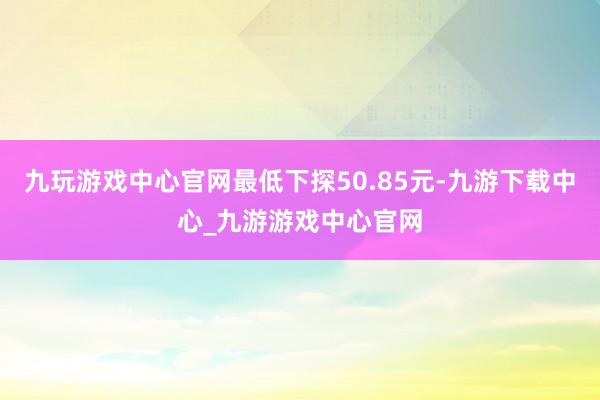 九玩游戏中心官网最低下探50.85元-九游下载中心_九游游戏中心官网
