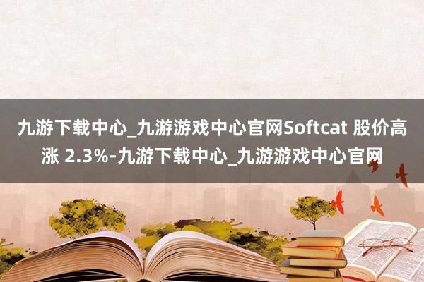 九游下载中心_九游游戏中心官网Softcat 股价高涨 2.3%-九游下载中心_九游游戏中心官网