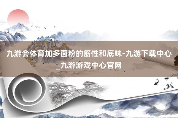 九游会体育加多面粉的筋性和底味-九游下载中心_九游游戏中心官网