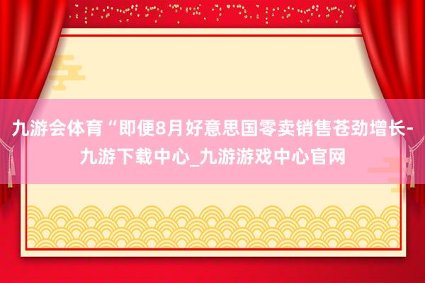 九游会体育“即便8月好意思国零卖销售苍劲增长-九游下载中心_九游游戏中心官网