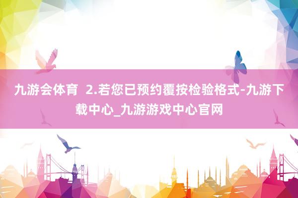 九游会体育  2.若您已预约覆按检验格式-九游下载中心_九游游戏中心官网