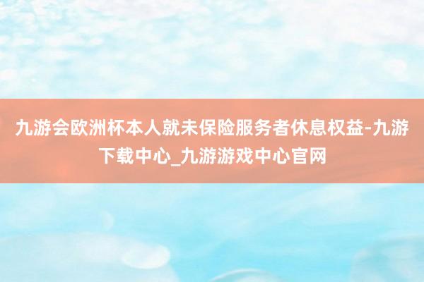 九游会欧洲杯本人就未保险服务者休息权益-九游下载中心_九游游戏中心官网